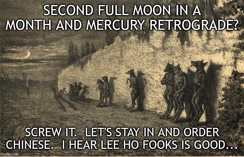 Happy Werewolf Wednesday! | SECOND FULL MOON IN A MONTH AND MERCURY RETROGRADE? SCREW IT.  LET'S STAY IN AND ORDER CHINESE.  I HEAR LEE HO FOOKS IS GOOD... | image tagged in werewolf,lycanthropy,full moon,mercury retrograde,chinese food | made w/ Imgflip meme maker