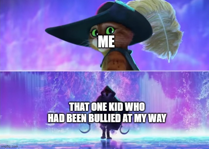 I got my way to teach my bullies | ME; THAT ONE KID WHO HAD BEEN BULLIED AT MY WAY | image tagged in puss and boots scared,memes | made w/ Imgflip meme maker