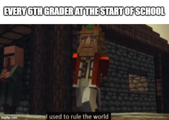 I used to rule the world | EVERY 6TH GRADER AT THE START OF SCHOOL | image tagged in i used to rule the world | made w/ Imgflip meme maker