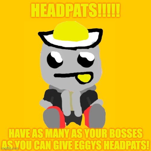 Eggy loves headpats | HEADPATS!!!!! HAVE AS MANY AS YOUR BOSSES AS YOU CAN GIVE EGGYS HEADPATS! | made w/ Imgflip meme maker
