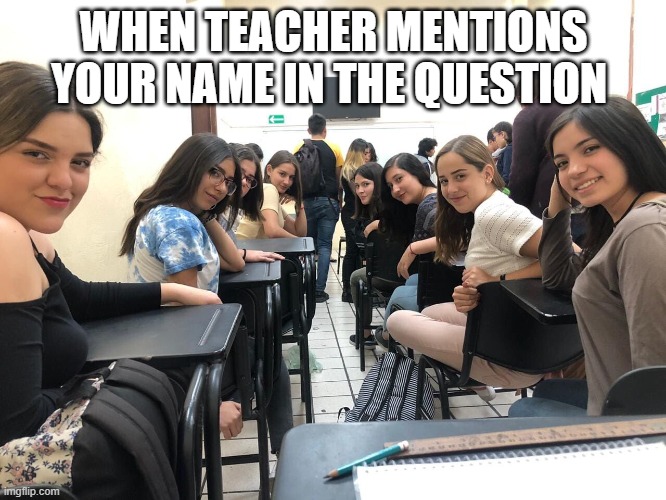 Girls in class looking back | WHEN TEACHER MENTIONS YOUR NAME IN THE QUESTION | image tagged in girls in class looking back | made w/ Imgflip meme maker