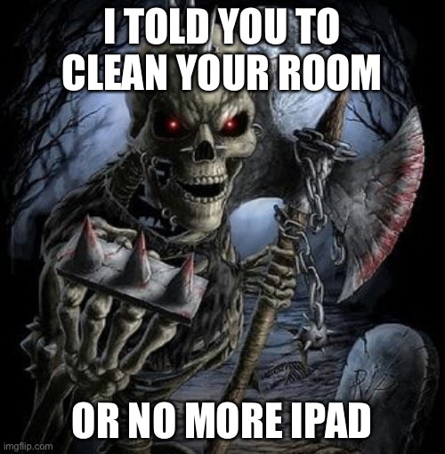 Bro | I TOLD YOU TO CLEAN YOUR ROOM; OR NO MORE IPAD | image tagged in bad ass skeleton | made w/ Imgflip meme maker