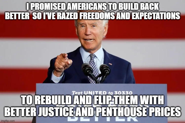 I PROMISED AMERICANS TO BUILD BACK BETTER  SO I'VE RAZED FREEDOMS AND EXPECTATIONS; TO REBUILD AND FLIP THEM WITH BETTER JUSTICE AND PENTHOUSE PRICES | made w/ Imgflip meme maker