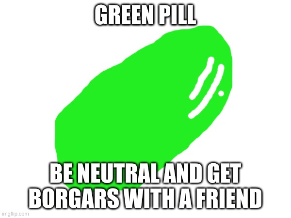 GREEN PILL BE NEUTRAL AND GET BORGARS WITH A FRIEND | made w/ Imgflip meme maker