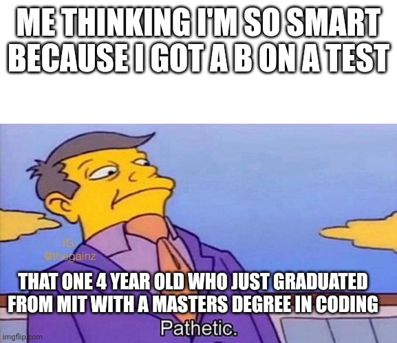 Bruh | ME THINKING I'M SO SMART BECAUSE I GOT A B ON A TEST; THAT ONE 4 YEAR OLD WHO JUST GRADUATED FROM MIT WITH A MASTERS DEGREE IN CODING | image tagged in pathetic | made w/ Imgflip meme maker