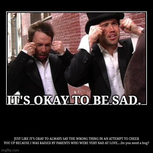 Need a bug? | IT'S OKAY TO BE SAD. | JUST LIKE IT'S OKAY TO ALWAYS SAY THE WRONG THING IN AN ATTEMPT TO CHEER YOU UP BECAUSE I WAS RAISED BY PARENTS WHO W | image tagged in funny,demotivationals | made w/ Imgflip demotivational maker