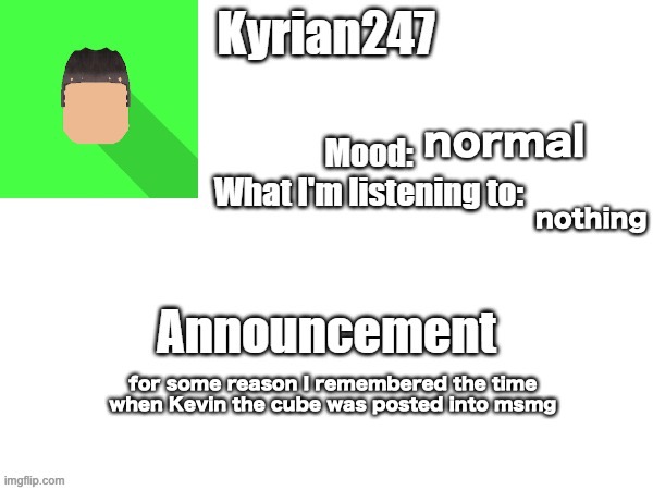 kyrian247 fourth announcement Template (thanks BlookTheUhmUhhhh) | normal; nothing; for some reason I remembered the time when Kevin the cube was posted into msmg | image tagged in kyrian247 fourth announcement template thanks blooktheuhmuhhhh | made w/ Imgflip meme maker