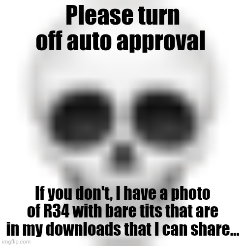 . | Please turn off auto approval; If you don't, I have a photo of R34 with bare tits that are in my downloads that I can share... | image tagged in skull emoji | made w/ Imgflip meme maker