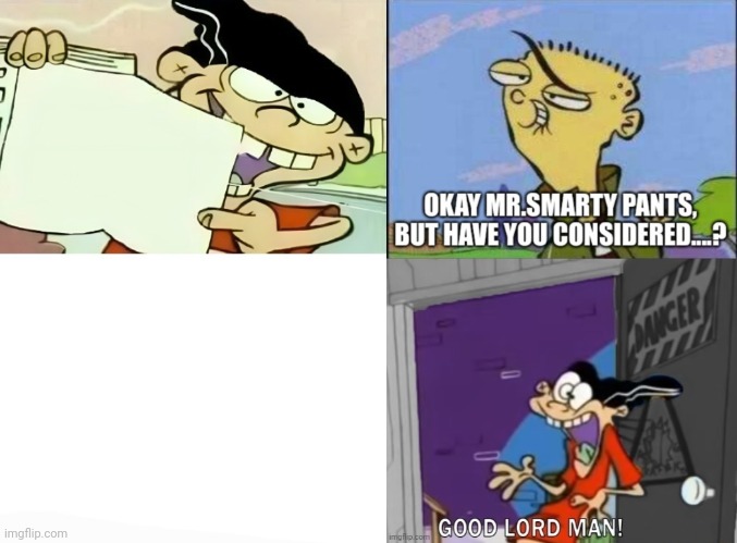Okay, but have you considered this? | image tagged in ed edd n eddy | made w/ Imgflip meme maker