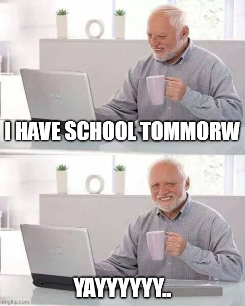 its after tonight | I HAVE SCHOOL TOMMORW; YAYYYYYY.. | image tagged in memes,hide the pain harold | made w/ Imgflip meme maker