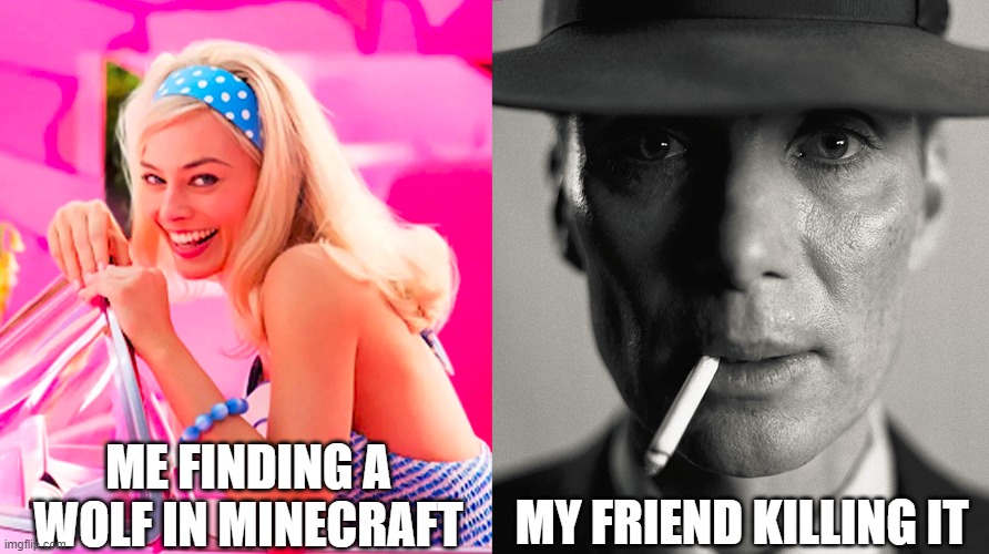 Barbie vs Oppenheimer | ME FINDING A WOLF IN MINECRAFT; MY FRIEND KILLING IT | image tagged in barbie vs oppenheimer | made w/ Imgflip meme maker
