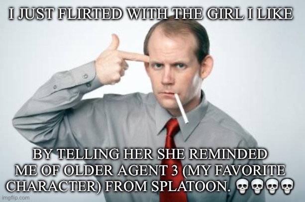 Inferior hand gun, but god I’m so bad at this | I JUST FLIRTED WITH THE GIRL I LIKE; BY TELLING HER SHE REMINDED ME OF OLDER AGENT 3 (MY FAVORITE CHARACTER) FROM SPLATOON. 💀💀💀💀 | image tagged in fml,splatoon | made w/ Imgflip meme maker
