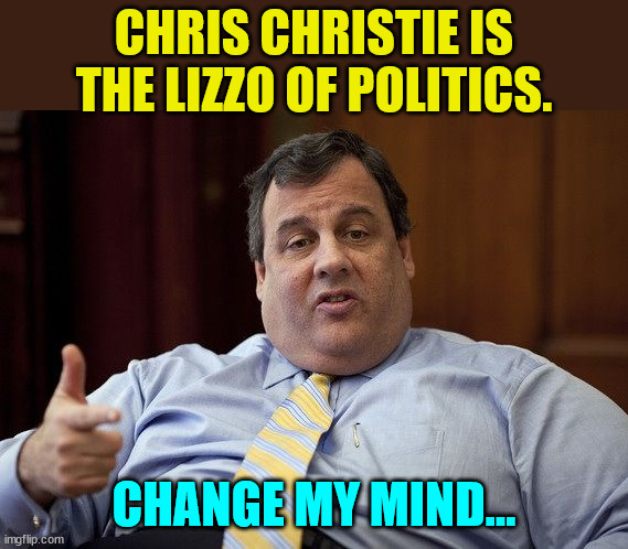 Change my mind... | CHRIS CHRISTIE IS THE LIZZO OF POLITICS. CHANGE MY MIND... | image tagged in chris christie | made w/ Imgflip meme maker