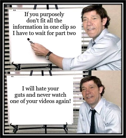 W T F | If you purposely don't fit all the information in one clip so I have to wait for part two; I will hate your guts and never watch one of your videos again! | made w/ Imgflip meme maker