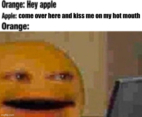 Hey apple | come over here and kiss me on my hot mouth | image tagged in hey apple | made w/ Imgflip meme maker