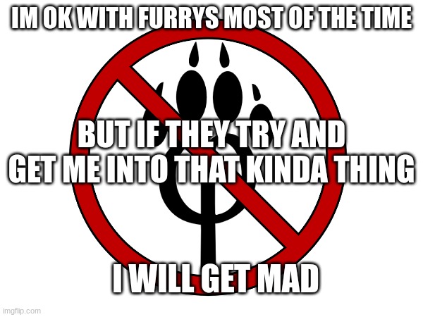 :| | IM OK WITH FURRYS MOST OF THE TIME; BUT IF THEY TRY AND GET ME INTO THAT KINDA THING; I WILL GET MAD | made w/ Imgflip meme maker