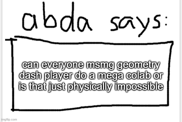 . | can everyone msmg geometry dash player do a mega colab or is that just physically impossible | image tagged in anotherbadlydrawnaxolotl s announcement temp | made w/ Imgflip meme maker