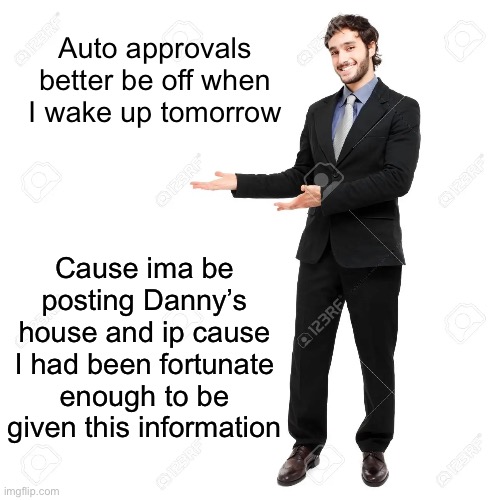 look at this thing i said here | Auto approvals better be off when I wake up tomorrow; Cause ima be posting Danny’s house and ip cause I had been fortunate enough to be given this information | image tagged in look at this thing i said here | made w/ Imgflip meme maker