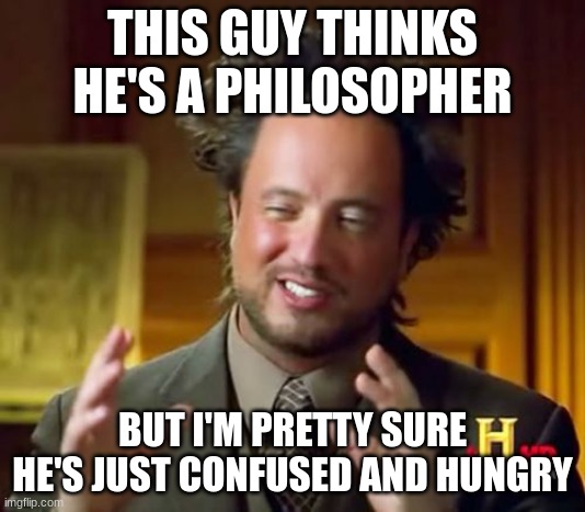 Why Did I make this lol | THIS GUY THINKS HE'S A PHILOSOPHER; BUT I'M PRETTY SURE HE'S JUST CONFUSED AND HUNGRY | image tagged in memes,ancient aliens | made w/ Imgflip meme maker