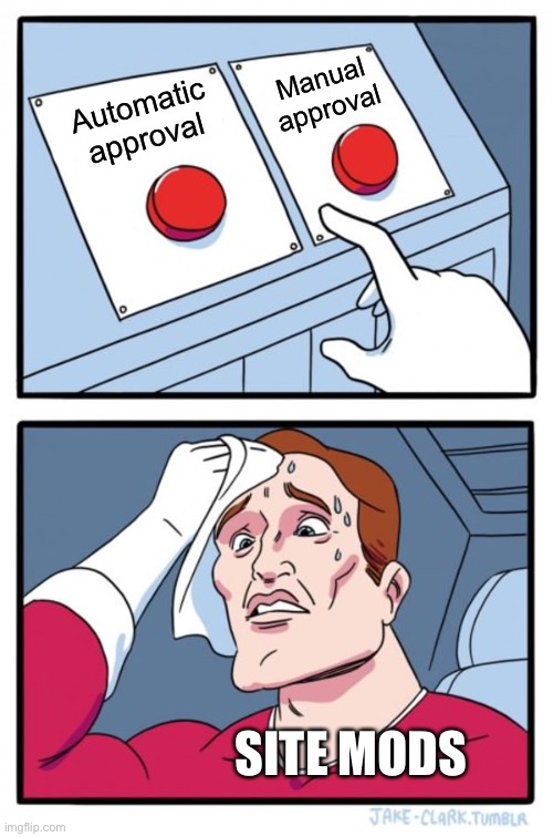 Yep | Manual approval; Automatic approval; SITE MODS | image tagged in memes,two buttons | made w/ Imgflip meme maker