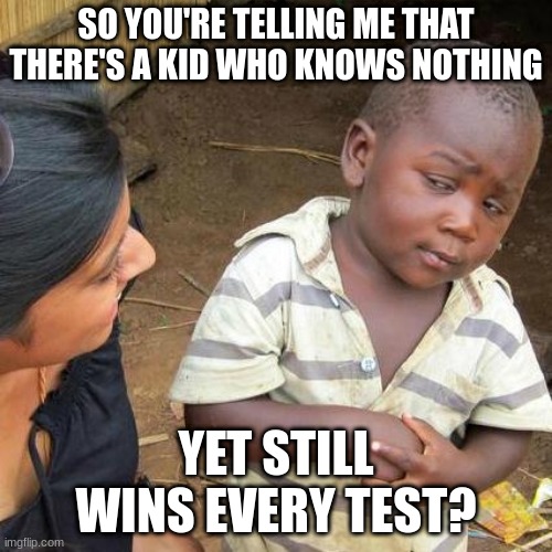 Third World Skeptical Kid Meme | SO YOU'RE TELLING ME THAT THERE'S A KID WHO KNOWS NOTHING; YET STILL WINS EVERY TEST? | image tagged in memes,third world skeptical kid | made w/ Imgflip meme maker
