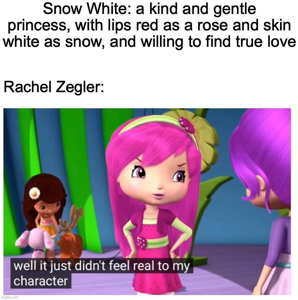 Snow White remake be like: | Snow White: a kind and gentle princess, with lips red as a rose and skin white as snow, and willing to find true love; Rachel Zegler: | image tagged in well it just didn't feel real to my character,strawberry shortcake,memes,funny,disney,snow white | made w/ Imgflip meme maker