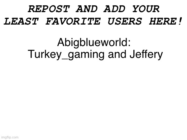 Repost please | REPOST AND ADD YOUR LEAST FAVORITE USERS HERE! Abigblueworld: 
Turkey_gaming and Jeffery | made w/ Imgflip meme maker