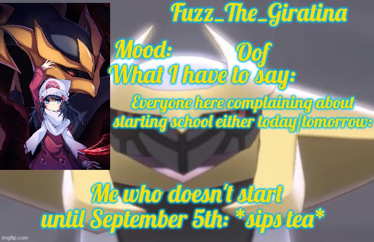 Fuzz_The_Giratina's Announcement Template | Oof; Everyone here complaining about starting school either today/tomorrow:; Me who doesn't start until September 5th: *sips tea* | image tagged in fuzz_the_giratina's announcement template | made w/ Imgflip meme maker