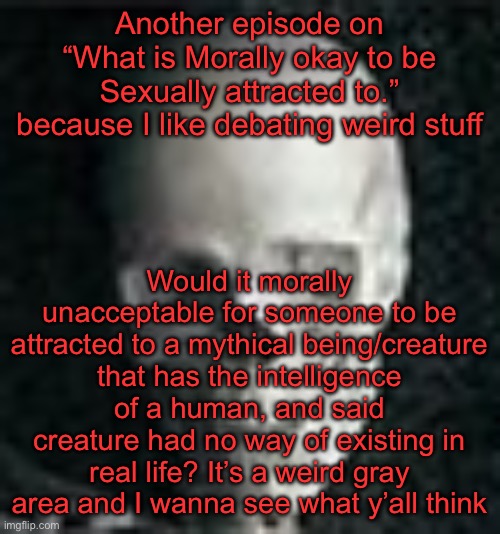 Debate in comments (I swear, there’s gonna be a mf exposing himself here) | Another episode on “What is Morally okay to be Sexually attracted to.” because I like debating weird stuff; Would it morally unacceptable for someone to be attracted to a mythical being/creature that has the intelligence of a human, and said creature had no way of existing in real life? It’s a weird gray area and I wanna see what y’all think | image tagged in skull | made w/ Imgflip meme maker