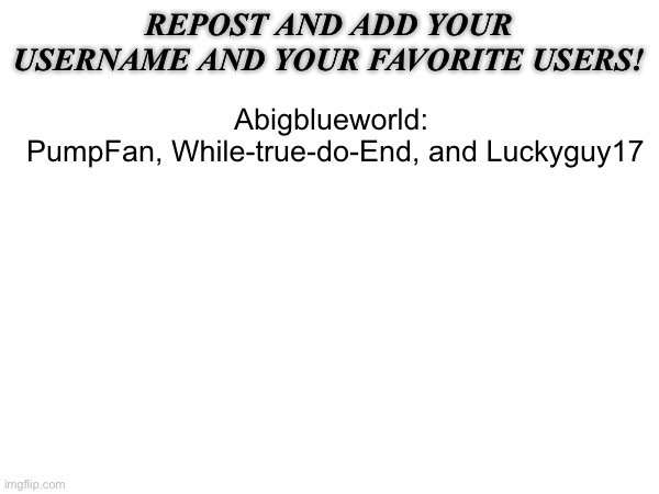 Trying a different thing | REPOST AND ADD YOUR USERNAME AND YOUR FAVORITE USERS! Abigblueworld: 
PumpFan, While-true-do-End, and Luckyguy17 | image tagged in repost this | made w/ Imgflip meme maker