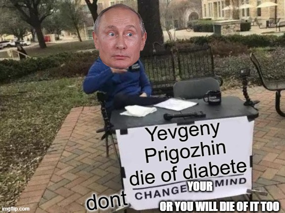 Maybe the coroner should inspect his underwear | Yevgeny Prigozhin die of diabete; YOUR; dont; OR YOU WILL DIE OF IT TOO | image tagged in change my mind,russo-ukrainian war,assassination,ironic,political meme,vladimir putin | made w/ Imgflip meme maker
