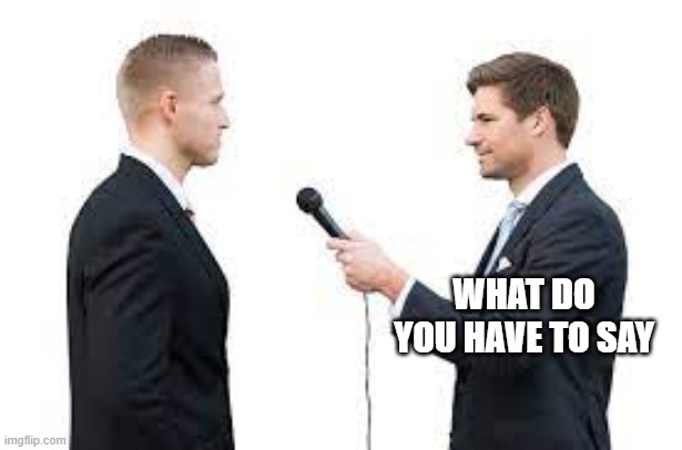 News Reporter Asks question | WHAT DO YOU HAVE TO SAY | image tagged in meme template | made w/ Imgflip meme maker