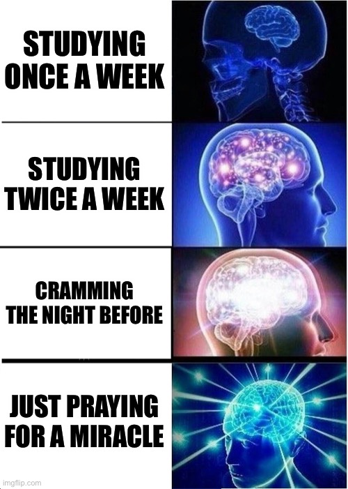 I’m the 4th panel | STUDYING ONCE A WEEK; STUDYING TWICE A WEEK; CRAMMING THE NIGHT BEFORE; JUST PRAYING FOR A MIRACLE | image tagged in memes,expanding brain | made w/ Imgflip meme maker