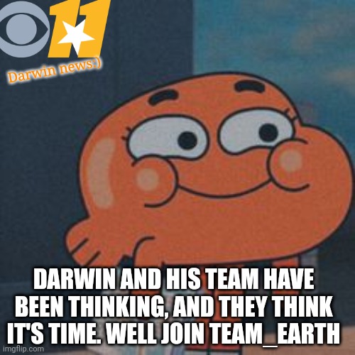 Hello:) (Welcome to Team Earth!) | Darwin news:); DARWIN AND HIS TEAM HAVE BEEN THINKING, AND THEY THINK IT'S TIME. WELL JOIN TEAM_EARTH | image tagged in team,peace | made w/ Imgflip meme maker