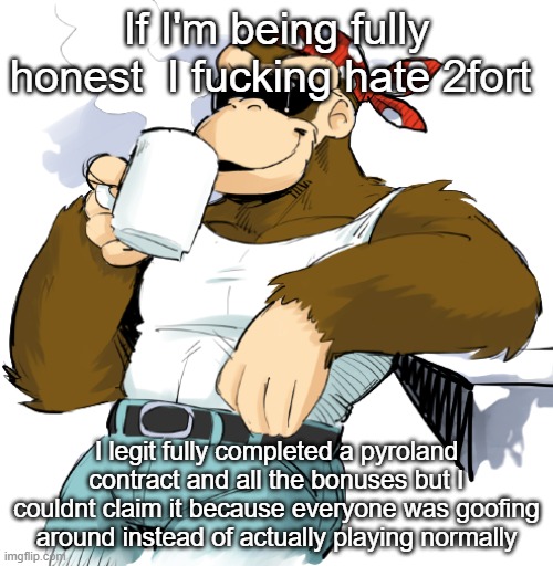 literally me | If I'm being fully honest  I fucking hate 2fort; I legit fully completed a pyroland contract and all the bonuses but I couldnt claim it because everyone was goofing around instead of actually playing normally | image tagged in literally me | made w/ Imgflip meme maker
