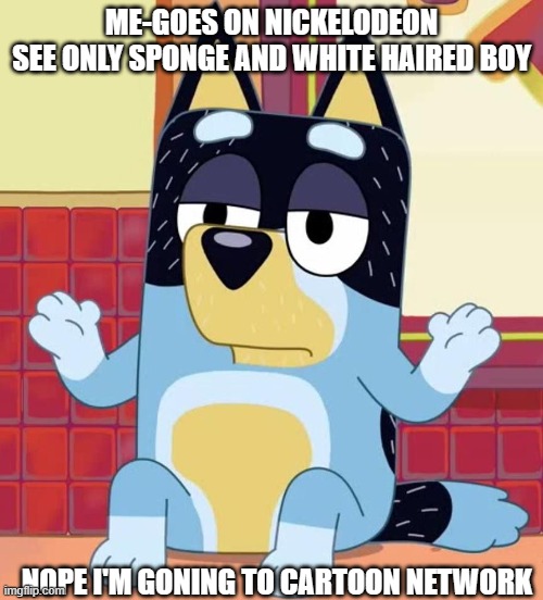 wow this sucks | ME-GOES ON NICKELODEON

SEE ONLY SPONGE AND WHITE HAIRED BOY; NOPE I'M GONING TO CARTOON NETWORK | image tagged in bluey bandit too tired to care,memes | made w/ Imgflip meme maker