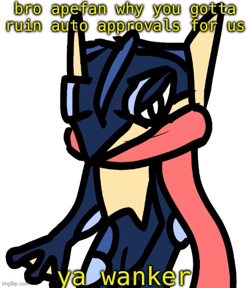 Greninja (drawn by Nugget) | bro apefan why you gotta ruin auto approvals for us; ya wanker | image tagged in greninja drawn by nugget | made w/ Imgflip meme maker
