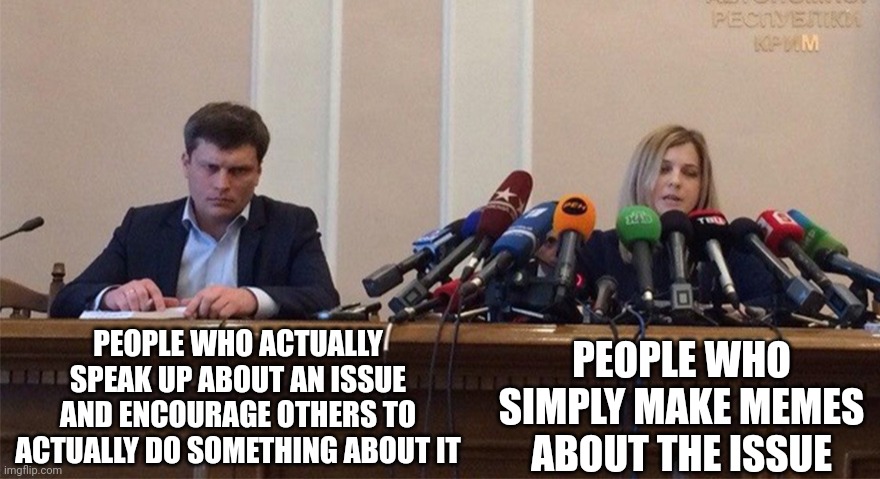What's wrong with y'all? | PEOPLE WHO ACTUALLY SPEAK UP ABOUT AN ISSUE AND ENCOURAGE OTHERS TO ACTUALLY DO SOMETHING ABOUT IT; PEOPLE WHO SIMPLY MAKE MEMES ABOUT THE ISSUE | image tagged in man and woman microphone,issues,memes,imgflip community,internet,people | made w/ Imgflip meme maker
