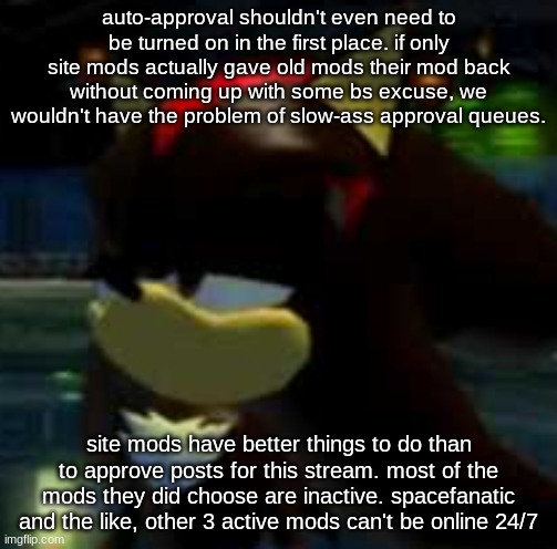 the timezones especially ruin everything | auto-approval shouldn't even need to be turned on in the first place. if only site mods actually gave old mods their mod back without coming up with some bs excuse, we wouldn't have the problem of slow-ass approval queues. site mods have better things to do than to approve posts for this stream. most of the mods they did choose are inactive. spacefanatic and the like, other 3 active mods can't be online 24/7 | image tagged in shadow smh | made w/ Imgflip meme maker