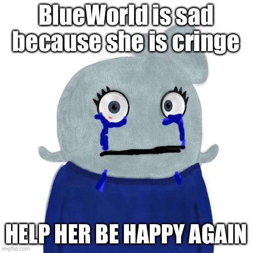 She’s crying | BlueWorld is sad because she is cringe; HELP HER BE HAPPY AGAIN | image tagged in blueworld twitter | made w/ Imgflip meme maker