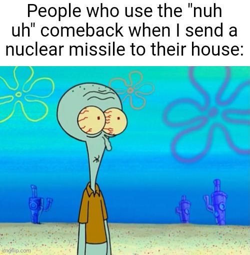 Amogus | People who use the "nuh uh" comeback when I send a nuclear missile to their house: | image tagged in scared squidward,memes,funny,relatable | made w/ Imgflip meme maker