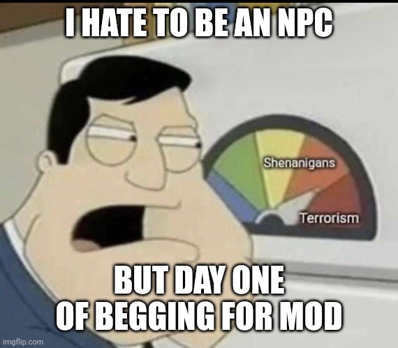 shitpost | I HATE TO BE AN NPC; BUT DAY ONE OF BEGGING FOR MOD | image tagged in shitpost | made w/ Imgflip meme maker