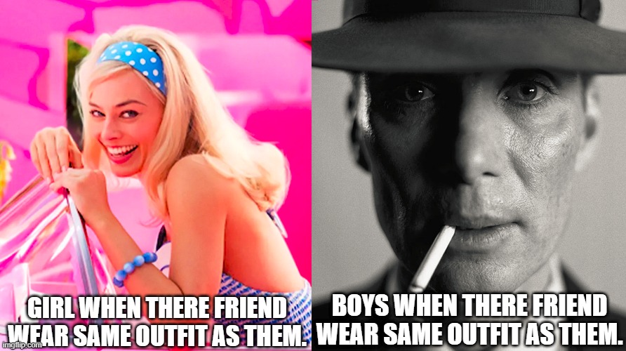 REAL  AF | GIRL WHEN THERE FRIEND WEAR SAME OUTFIT AS THEM. BOYS WHEN THERE FRIEND WEAR SAME OUTFIT AS THEM. | image tagged in barbie vs oppenheimer | made w/ Imgflip meme maker