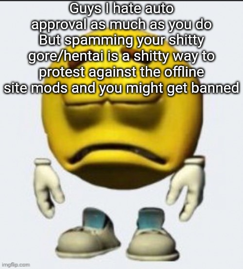 Sad emoji | Guys I hate auto approval as much as you do
But spamming your shitty gore/hentai is a shitty way to protest against the offline site mods and you might get banned | image tagged in sad emoji | made w/ Imgflip meme maker