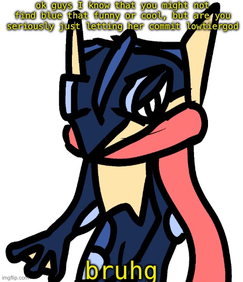 Greninja (drawn by Nugget) | ok guys I know that you might not find blue that funny or cool, but are you seriously just letting her commit lowtiergod; bruhg | image tagged in greninja drawn by nugget | made w/ Imgflip meme maker