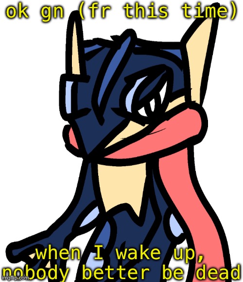 Greninja (drawn by Nugget) | ok gn (fr this time); when I wake up, nobody better be dead | image tagged in greninja drawn by nugget | made w/ Imgflip meme maker