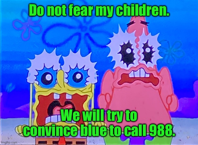 Scare spongboob and patrichard | Do not fear my children. We will try to convince blue to call 988. | image tagged in scare spongboob and patrichard | made w/ Imgflip meme maker