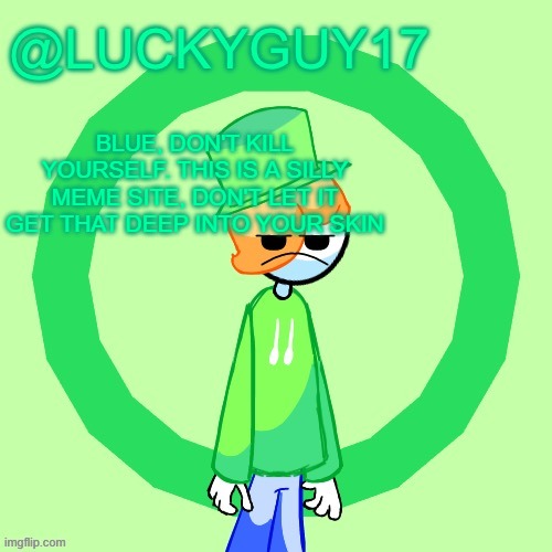 LuckyGuy17 Template | BLUE, DON'T KILL YOURSELF. THIS IS A SILLY MEME SITE, DON'T LET IT GET THAT DEEP INTO YOUR SKIN | image tagged in luckyguy17 template | made w/ Imgflip meme maker