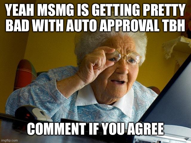 Grandma Finds The Internet | YEAH MSMG IS GETTING PRETTY BAD WITH AUTO APPROVAL TBH; COMMENT IF YOU AGREE | image tagged in memes,grandma finds the internet | made w/ Imgflip meme maker