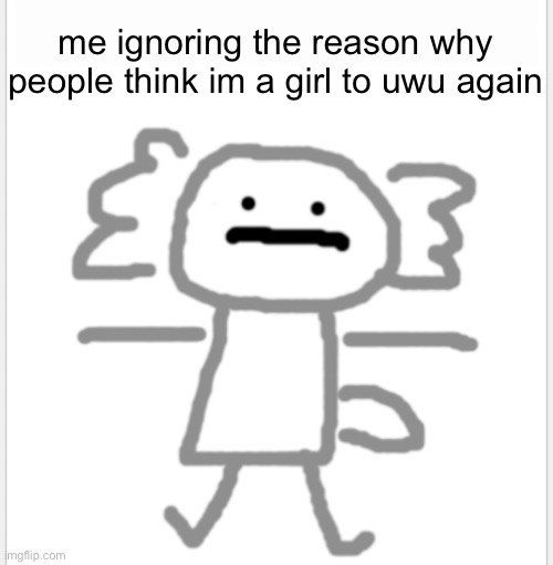 OwO | me ignoring the reason why people think im a girl to uwu again | image tagged in al nouri axolotl | made w/ Imgflip meme maker